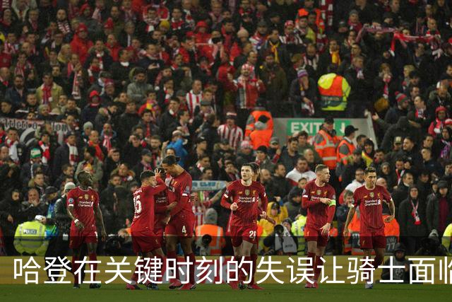 哈登在关键时刻的失误让骑士面临严峻考验
