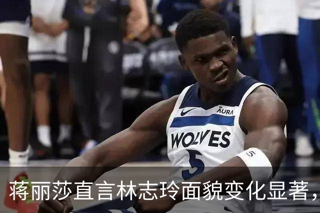 蒋丽莎直言林志玲面貌变化显著，仿佛换了一个人