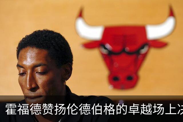 霍福德赞扬伦德伯格的卓越场上决策能力
